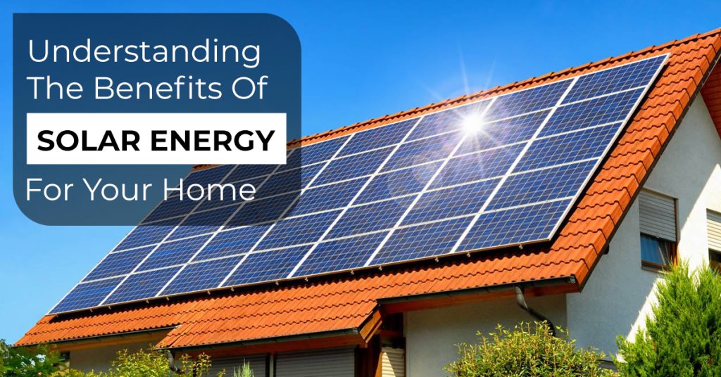 Understanding The Benefits Of Solar Energy For Your Home